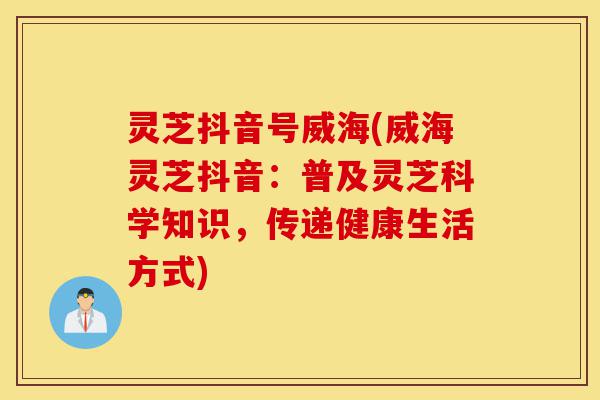 灵芝抖音号威海(威海灵芝抖音:普及灵芝科学知识,传递健康生活方式)-第1张图片-灵芝之家 灵芝抖音号威海(威海灵芝抖音:普及灵芝科学知识,传递健康生活方式)-第1张图片-灵芝之家