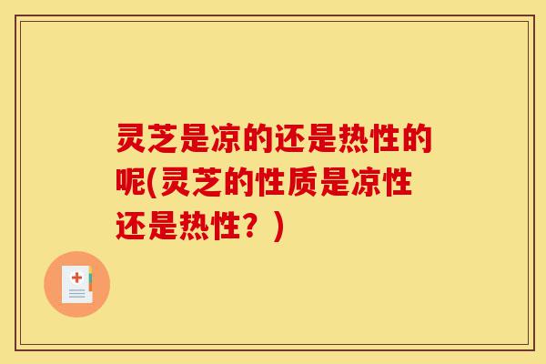 灵芝是凉的还是热性的呢(灵芝的性质是凉性还是热性?)-第1张图片-灵芝之家 灵芝是凉的还是热性的呢(灵芝的性质是凉性还是热性?)-第1张图片-灵芝之家