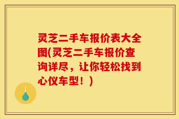 灵芝二手车报价表大全图(灵芝二手车报价查询详尽,让你轻松找到心仪车型!)-第1张图片-灵芝之家 灵芝二手车报价表大全图(灵芝二手车报价查询详尽,让你轻松找到心仪车型!)-第1张图片-灵芝之家