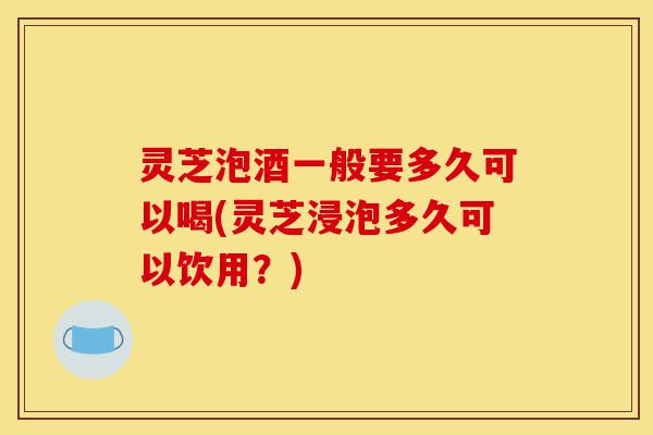 灵芝泡酒一般要多久可以喝(灵芝浸泡多久可以饮用?)-第1张图片-灵芝之家 灵芝泡酒一般要多久可以喝(灵芝浸泡多久可以饮用?)-第1张图片-灵芝之家