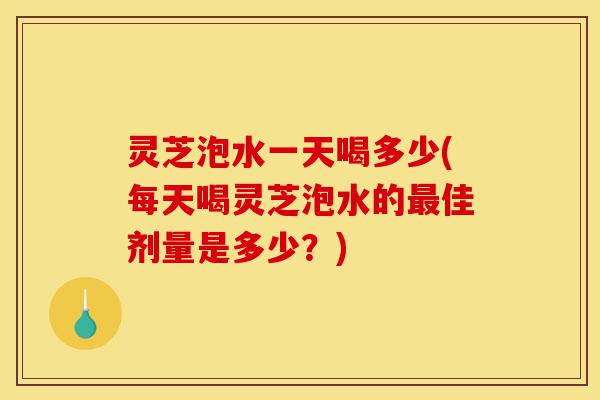 灵芝泡水一天喝多少(每天喝灵芝泡水的最佳剂量是多少?)-第1张图片-灵芝之家 灵芝泡水一天喝多少(每天喝灵芝泡水的最佳剂量是多少?)-第1张图片-灵芝之家