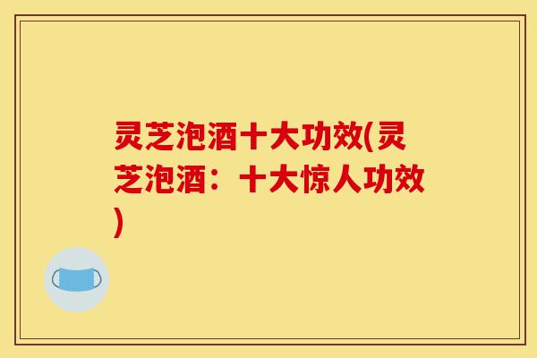 灵芝泡酒十大功效(灵芝泡酒:十大惊人功效)-第1张图片-灵芝之家 灵芝泡酒十大功效(灵芝泡酒:十大惊人功效)-第1张图片-灵芝之家