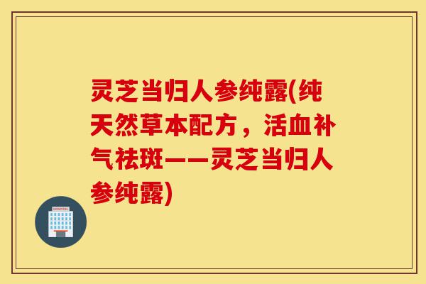 灵芝当归人参纯露(纯天然草本配方,活血补气祛斑——灵芝当归人参纯露)-第1张图片-灵芝之家 灵芝当归人参纯露(纯天然草本配方,活血补气祛斑——灵芝当归人参纯露)-第1张图片-灵芝之家
