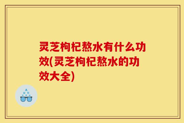 灵芝枸杞熬水有什么功效(灵芝枸杞熬水的功效大全)-第1张图片-灵芝之家 灵芝枸杞熬水有什么功效(灵芝枸杞熬水的功效大全)-第1张图片-灵芝之家