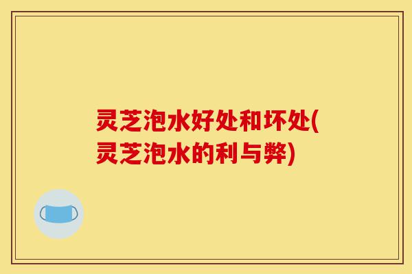 灵芝泡水好处和坏处(灵芝泡水的利与弊)-第1张图片-灵芝之家 灵芝泡水好处和坏处(灵芝泡水的利与弊)-第1张图片-灵芝之家