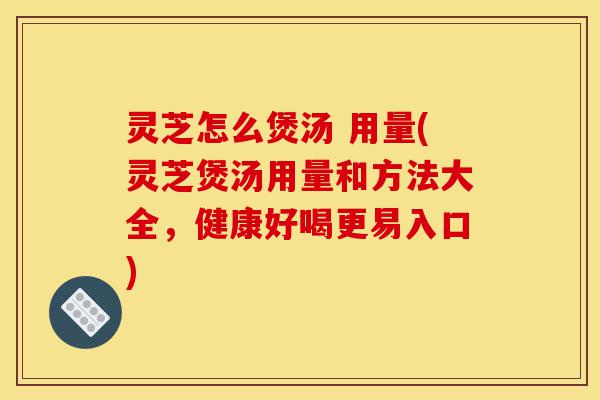 灵芝怎么煲汤 用量(灵芝煲汤用量和方法大全，健康好喝更易入口)-第1张图片-灵芝之家