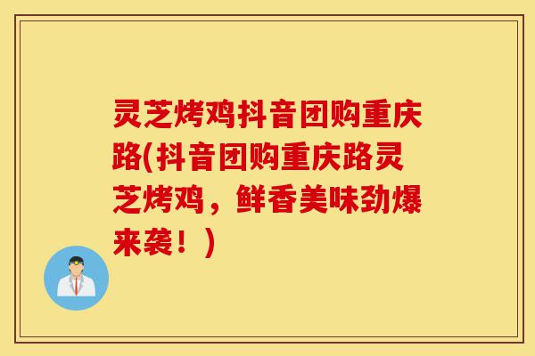 灵芝烤鸡抖音团购重庆路(抖音团购重庆路灵芝烤鸡,鲜香美味劲爆来袭!)-第1张图片-灵芝之家 灵芝烤鸡抖音团购重庆路(抖音团购重庆路灵芝烤鸡,鲜香美味劲爆来袭!)-第1张图片-灵芝之家