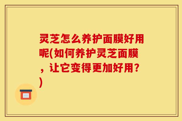 灵芝怎么养护面膜好用呢(如何养护灵芝面膜,让它变得更加好用?)-第1张图片-灵芝之家 灵芝怎么养护面膜好用呢(如何养护灵芝面膜,让它变得更加好用?)-第1张图片-灵芝之家