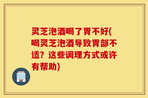 灵芝泡酒喝了胃不好(喝灵芝泡酒导致胃部不适?这些调理方式或许有帮助)-第1张图片-灵芝之家 灵芝泡酒喝了胃不好(喝灵芝泡酒导致胃部不适?这些调理方式或许有帮助)-第1张图片-灵芝之家