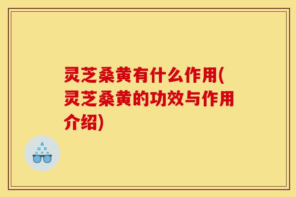 灵芝桑黄有什么作用(灵芝桑黄的功效与作用介绍)-第1张图片-灵芝之家 灵芝桑黄有什么作用(灵芝桑黄的功效与作用介绍)-第1张图片-灵芝之家