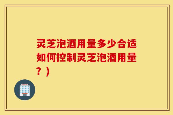 灵芝泡酒用量多少合适如何控制灵芝泡酒用量?)-第1张图片-灵芝之家 灵芝泡酒用量多少合适如何控制灵芝泡酒用量?)-第1张图片-灵芝之家