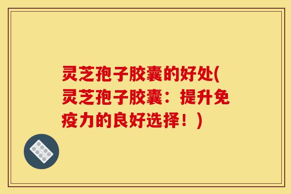 灵芝孢子胶囊的好处(灵芝孢子胶囊:提升免疫力的良好选择!)-第1张图片-灵芝之家 灵芝孢子胶囊的好处(灵芝孢子胶囊:提升免疫力的良好选择!)-第1张图片-灵芝之家