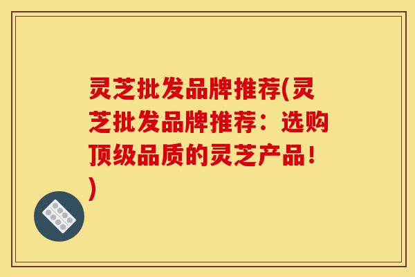 灵芝批发品牌推荐(灵芝批发品牌推荐:选购顶级品质的灵芝产品!)-第1张图片-灵芝之家 灵芝批发品牌推荐(灵芝批发品牌推荐:选购顶级品质的灵芝产品!)-第1张图片-灵芝之家