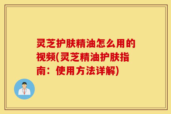灵芝护肤精油怎么用的视频(灵芝精油护肤指南：使用方法详解)-第1张图片-灵芝之家