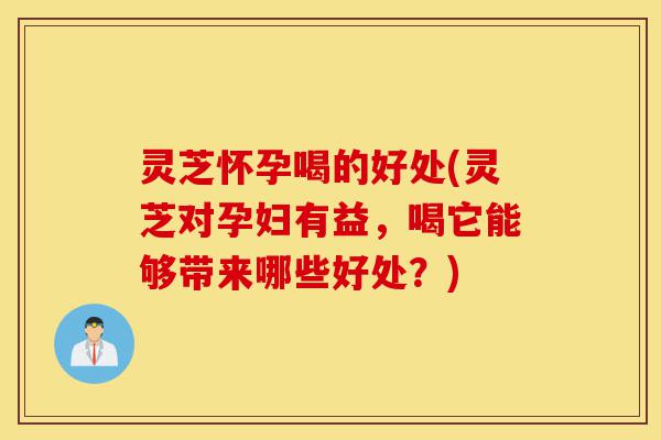 灵芝怀孕喝的好处(灵芝对孕妇有益,喝它能够带来哪些好处?)-第1张图片-灵芝之家 灵芝怀孕喝的好处(灵芝对孕妇有益,喝它能够带来哪些好处?)-第1张图片-灵芝之家