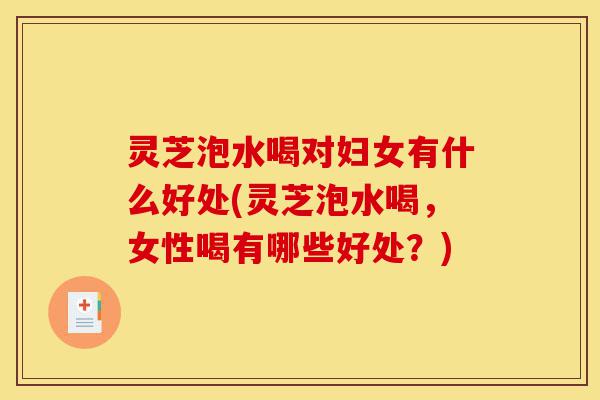 灵芝泡水喝对妇女有什么好处(灵芝泡水喝,女性喝有哪些好处?)-第1张图片-灵芝之家 灵芝泡水喝对妇女有什么好处(灵芝泡水喝,女性喝有哪些好处?)-第1张图片-灵芝之家
