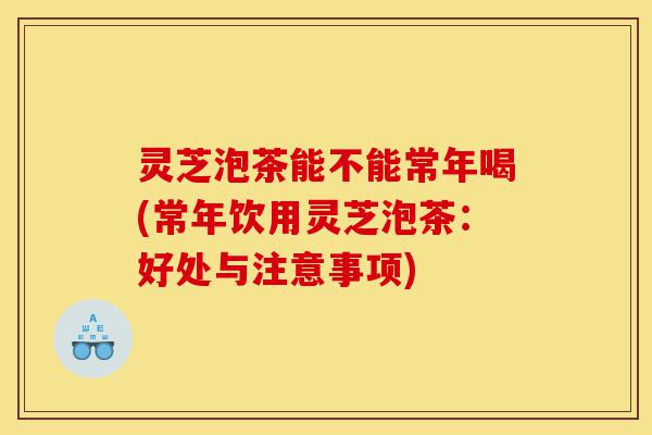 灵芝泡茶能不能常年喝(常年饮用灵芝泡茶:好处与注意事项)-第1张图片-灵芝之家 灵芝泡茶能不能常年喝(常年饮用灵芝泡茶:好处与注意事项)-第1张图片-灵芝之家