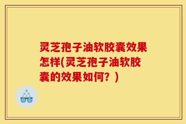 灵芝孢子油软胶囊效果怎样(灵芝孢子油软胶囊的效果如何？)-第1张图片-灵芝之家