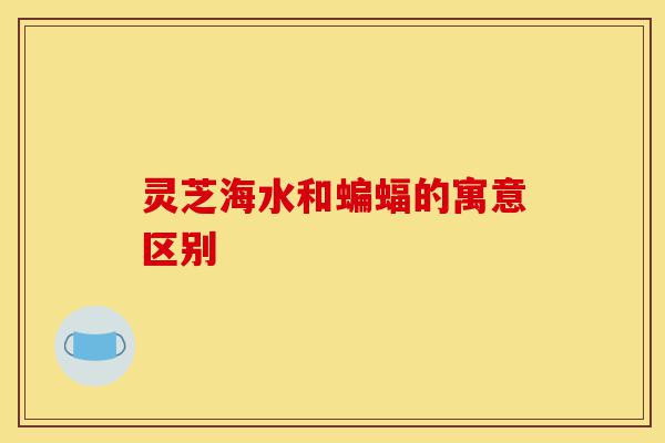 灵芝海水和蝙蝠的寓意区别-第1张图片-灵芝之家 灵芝海水和蝙蝠的寓意区别-第1张图片-灵芝之家
