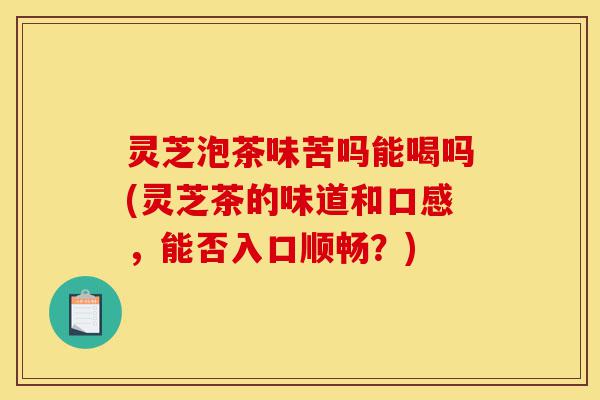 灵芝泡茶味苦吗能喝吗(灵芝茶的味道和口感，能否入口顺畅？)-第1张图片-灵芝之家