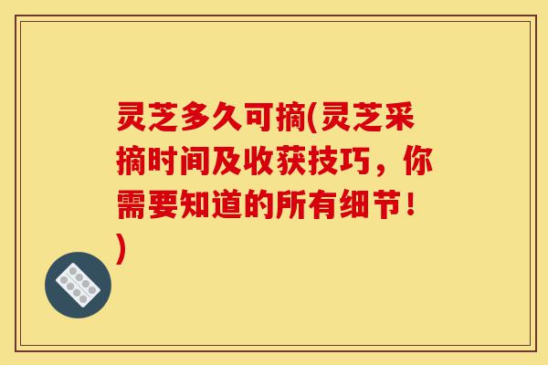 灵芝多久可摘(灵芝采摘时间及收获技巧,你需要知道的所有细节!)-第1张图片-灵芝之家 灵芝多久可摘(灵芝采摘时间及收获技巧,你需要知道的所有细节!)-第1张图片-灵芝之家