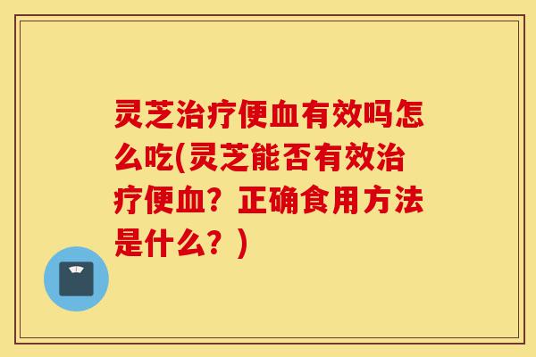 灵芝治疗便血有效吗怎么吃(灵芝能否有效治疗便血?正确食用方法是什么?)-第1张图片-灵芝之家 灵芝治疗便血有效吗怎么吃(灵芝能否有效治疗便血?正确食用方法是什么?)-第1张图片-灵芝之家