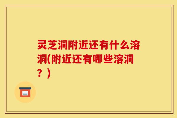 灵芝洞附近还有什么溶洞(附近还有哪些溶洞?)-第1张图片-灵芝之家 灵芝洞附近还有什么溶洞(附近还有哪些溶洞?)-第1张图片-灵芝之家