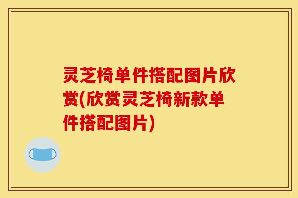 灵芝椅单件搭配图片欣赏(欣赏灵芝椅新款单件搭配图片)-第1张图片-灵芝之家