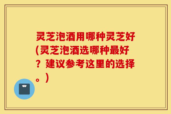 灵芝泡酒用哪种灵芝好(灵芝泡酒选哪种最好?建议参考这里的选择。)-第1张图片-灵芝之家 灵芝泡酒用哪种灵芝好(灵芝泡酒选哪种最好?建议参考这里的选择。)-第1张图片-灵芝之家