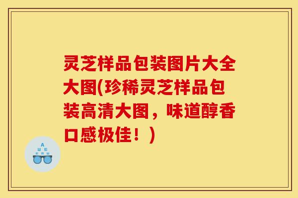 灵芝样品包装图片大全大图(珍稀灵芝样品包装高清大图,味道醇香口感极佳!)-第1张图片-灵芝之家 灵芝样品包装图片大全大图(珍稀灵芝样品包装高清大图,味道醇香口感极佳!)-第1张图片-灵芝之家