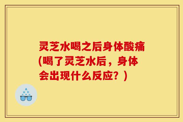 灵芝水喝之后身体酸痛(喝了灵芝水后,身体会出现什么反应?)-第1张图片-灵芝之家 灵芝水喝之后身体酸痛(喝了灵芝水后,身体会出现什么反应?)-第1张图片-灵芝之家