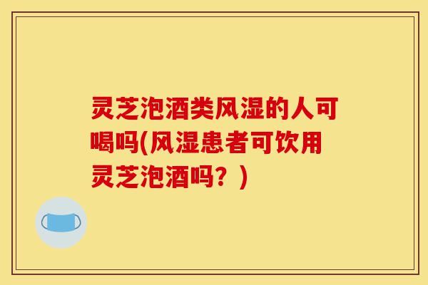 灵芝泡酒类风湿的人可喝吗(风湿患者可饮用灵芝泡酒吗?)-第1张图片-灵芝之家 灵芝泡酒类风湿的人可喝吗(风湿患者可饮用灵芝泡酒吗?)-第1张图片-灵芝之家