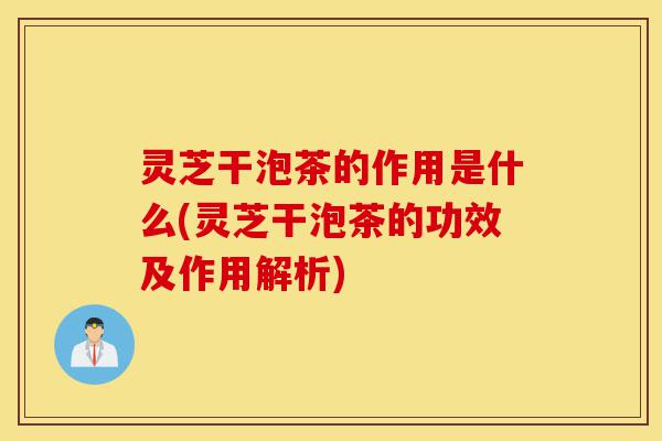 灵芝干泡茶的作用是什么(灵芝干泡茶的功效及作用解析)-第1张图片-灵芝之家 灵芝干泡茶的作用是什么(灵芝干泡茶的功效及作用解析)-第1张图片-灵芝之家