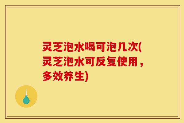 灵芝泡水喝可泡几次(灵芝泡水可反复使用,多效养生)-第1张图片-灵芝之家 灵芝泡水喝可泡几次(灵芝泡水可反复使用,多效养生)-第1张图片-灵芝之家