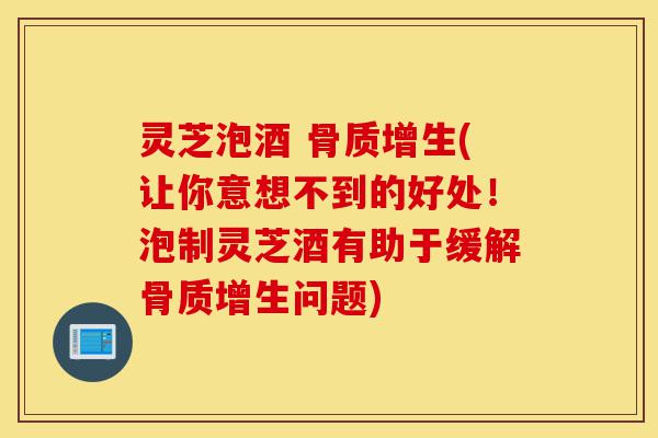 灵芝泡酒 骨质增生(让你意想不到的好处!泡制灵芝酒有助于缓解骨质增生问题)-第1张图片-灵芝之家 灵芝泡酒 骨质增生(让你意想不到的好处!泡制灵芝酒有助于缓解骨质增生问题)-第1张图片-灵芝之家