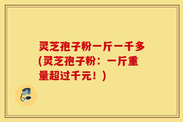 灵芝孢子粉一斤一千多(灵芝孢子粉：一斤重量超过千元！)-第1张图片-灵芝之家