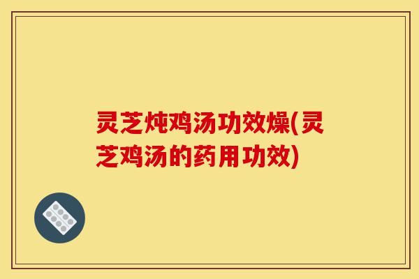 灵芝炖鸡汤功效燥(灵芝鸡汤的药用功效)-第1张图片-灵芝之家 灵芝炖鸡汤功效燥(灵芝鸡汤的药用功效)-第1张图片-灵芝之家