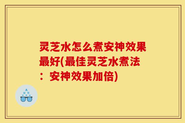 灵芝水怎么煮安神效果最好(最佳灵芝水煮法:安神效果加倍)-第1张图片-灵芝之家 灵芝水怎么煮安神效果最好(最佳灵芝水煮法:安神效果加倍)-第1张图片-灵芝之家