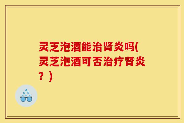 灵芝泡酒能治肾炎吗(灵芝泡酒可否治疗肾炎?)-第1张图片-灵芝之家 灵芝泡酒能治肾炎吗(灵芝泡酒可否治疗肾炎?)-第1张图片-灵芝之家
