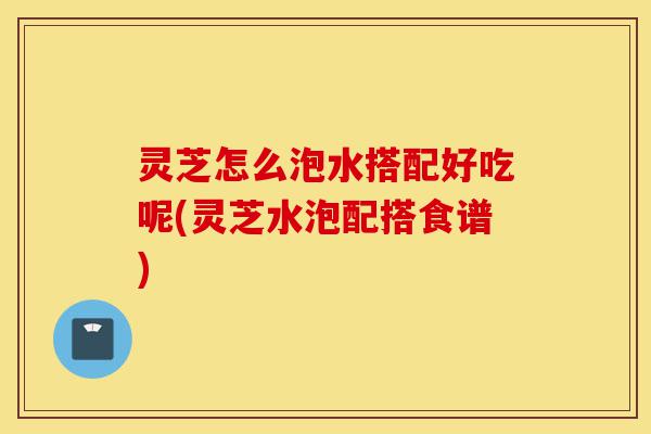 灵芝怎么泡水搭配好吃呢(灵芝水泡配搭食谱)-第1张图片-灵芝之家 灵芝怎么泡水搭配好吃呢(灵芝水泡配搭食谱)-第1张图片-灵芝之家