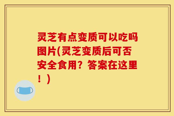 灵芝有点变质可以吃吗图片(灵芝变质后可否安全食用？答案在这里！)-第1张图片-灵芝之家