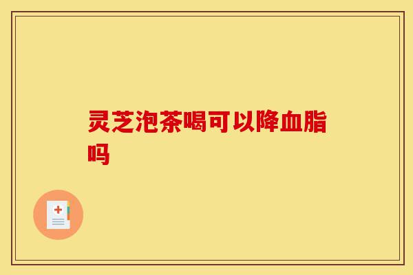 灵芝泡茶喝可以降血脂吗-第1张图片-灵芝之家 灵芝泡茶喝可以降血脂吗-第1张图片-灵芝之家