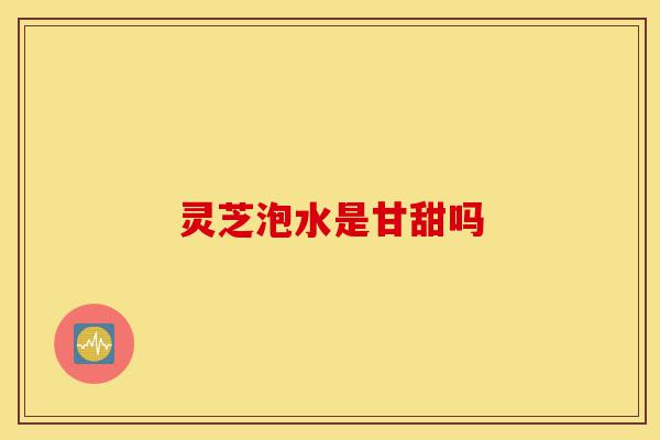 灵芝泡水是甘甜吗-第1张图片-灵芝之家 灵芝泡水是甘甜吗-第1张图片-灵芝之家