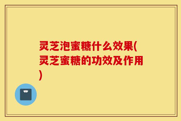 灵芝泡蜜糖什么效果(灵芝蜜糖的功效及作用)-第1张图片-灵芝之家 灵芝泡蜜糖什么效果(灵芝蜜糖的功效及作用)-第1张图片-灵芝之家