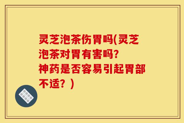 灵芝泡茶伤胃吗(灵芝泡茶对胃有害吗？  神药是否容易引起胃部不适？)-第1张图片-灵芝之家