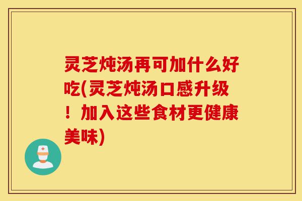 灵芝炖汤再可加什么好吃(灵芝炖汤口感升级!加入这些食材更健康美味)-第1张图片-灵芝之家 灵芝炖汤再可加什么好吃(灵芝炖汤口感升级!加入这些食材更健康美味)-第1张图片-灵芝之家