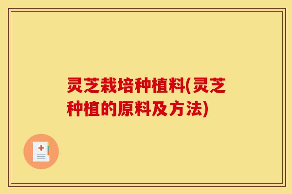 灵芝栽培种植料(灵芝种植的原料及方法)-第1张图片-灵芝之家