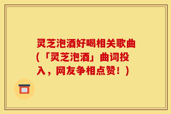 灵芝泡酒好喝相关歌曲(「灵芝泡酒」曲词投入,网友争相点赞!)-第1张图片-灵芝之家 灵芝泡酒好喝相关歌曲(「灵芝泡酒」曲词投入,网友争相点赞!)-第1张图片-灵芝之家