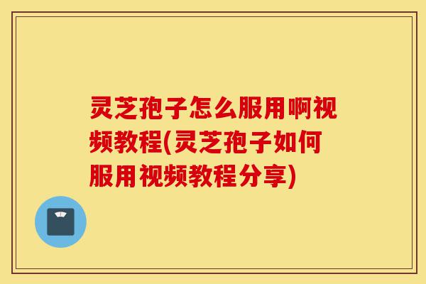 灵芝孢子怎么服用啊视频教程(灵芝孢子如何服用视频教程分享)-第1张图片-灵芝之家 灵芝孢子怎么服用啊视频教程(灵芝孢子如何服用视频教程分享)-第1张图片-灵芝之家