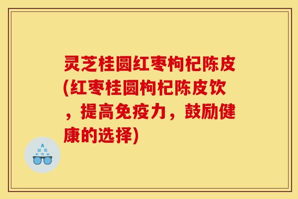 灵芝桂圆红枣枸杞陈皮(红枣桂圆枸杞陈皮饮,提高免疫力,鼓励健康的选择)-第1张图片-灵芝之家 灵芝桂圆红枣枸杞陈皮(红枣桂圆枸杞陈皮饮,提高免疫力,鼓励健康的选择)-第1张图片-灵芝之家